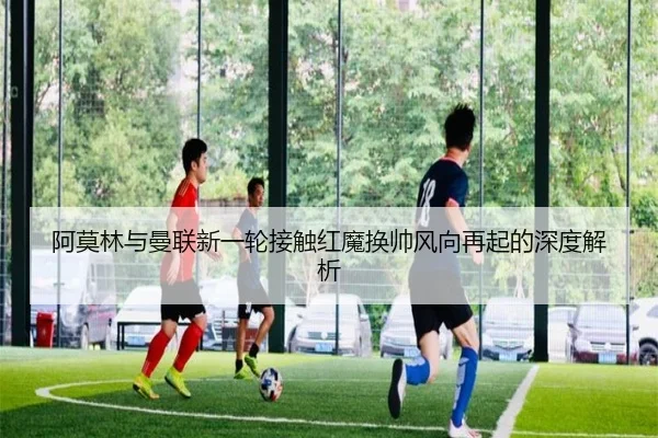 阿莫林与曼联新一轮接触红魔换帅风向再起的深度解析 | NG28