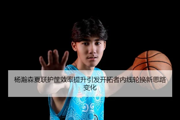 杨瀚森夏联护筐效率提升引发开拓者内线轮换新思路变化 | NG28